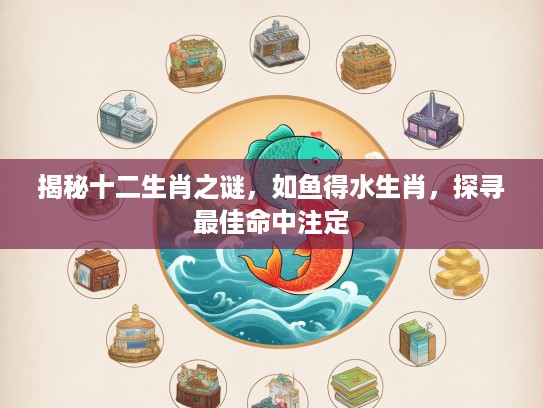 揭秘十二生肖之谜，如鱼得水生肖，探寻最佳命中注定