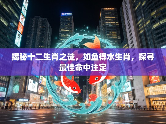 揭秘十二生肖之谜，如鱼得水生肖，探寻最佳命中注定