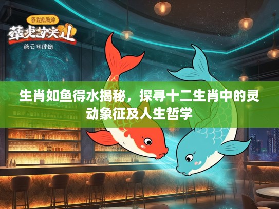 生肖如鱼得水揭秘，探寻十二生肖中的灵动象征及人生哲学
