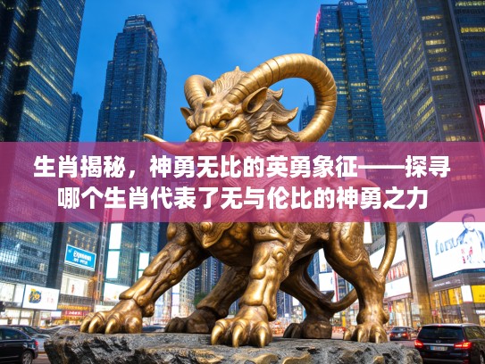 生肖揭秘，神勇无比的英勇象征——探寻哪个生肖代表了无与伦比的神勇之力