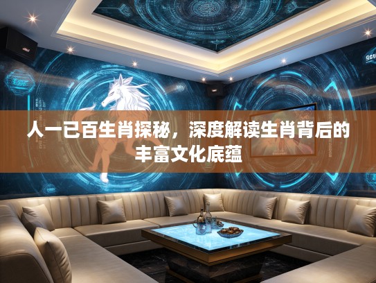 人一已百生肖探秘，深度解读生肖背后的丰富文化底蕴