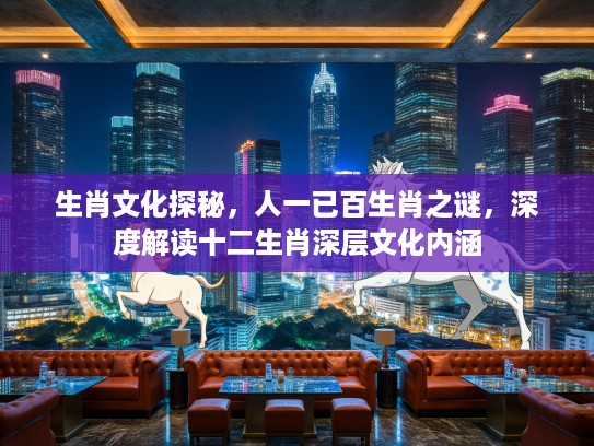 生肖文化探秘，人一已百生肖之谜，深度解读十二生肖深层文化内涵