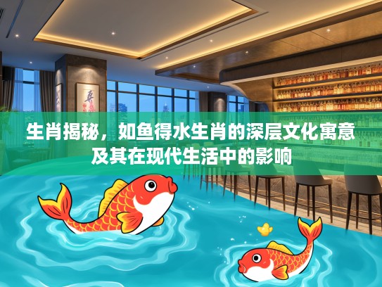 生肖揭秘，如鱼得水生肖的深层文化寓意及其在现代生活中的影响
