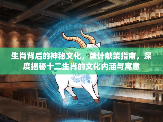 生肖背后的神秘文化，献计献策指南，深度揭秘十二生肖的文化内涵与寓意