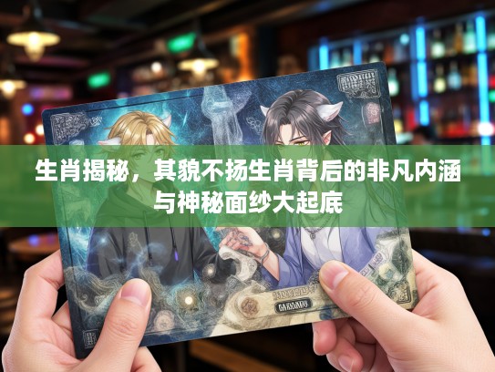 生肖揭秘，其貌不扬生肖背后的非凡内涵与神秘面纱大起底