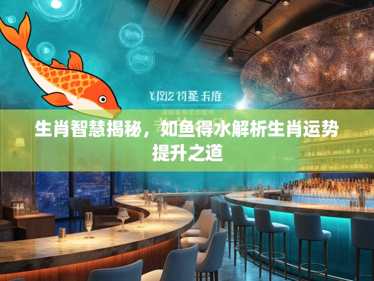 生肖智慧揭秘，如鱼得水解析生肖运势提升之道