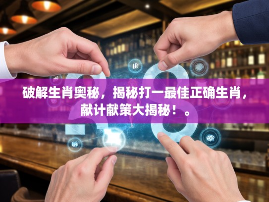 破解生肖奥秘，揭秘打一最佳正确生肖，献计献策大揭秘！。