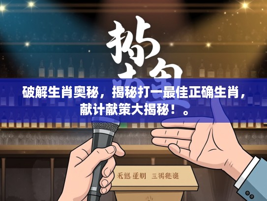 破解生肖奥秘，揭秘打一最佳正确生肖，献计献策大揭秘！。