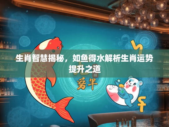 生肖智慧揭秘，如鱼得水解析生肖运势提升之道
