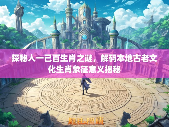 探秘人一已百生肖之谜，解码本地古老文化生肖象征意义揭秘
