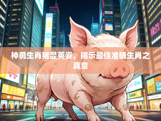 神勇生肖猪显英姿，揭示最佳准确生肖之真章