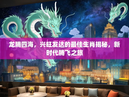 龙腾四海，兴旺发达的最佳生肖揭秘，新时代腾飞之旅