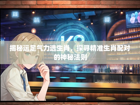揭秘运足气力选生肖，探寻精准生肖配对的神秘法则