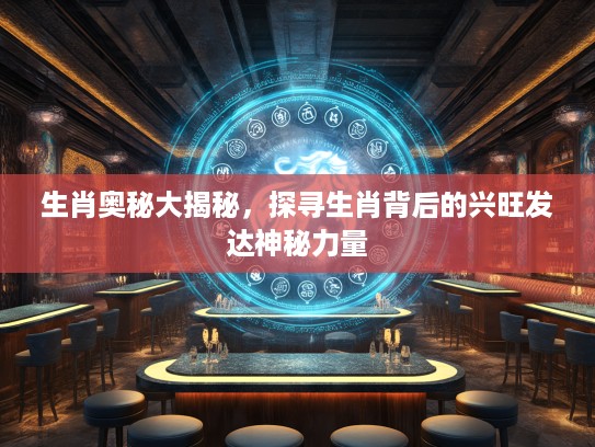 生肖奥秘大揭秘，探寻生肖背后的兴旺发达神秘力量
