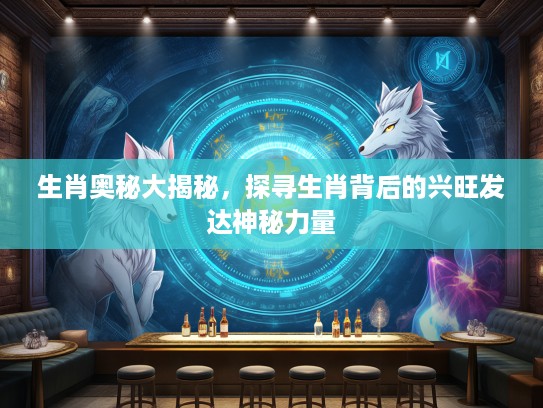 生肖奥秘大揭秘，探寻生肖背后的兴旺发达神秘力量