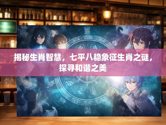 揭秘生肖智慧，七平八稳象征生肖之谜，探寻和谐之美