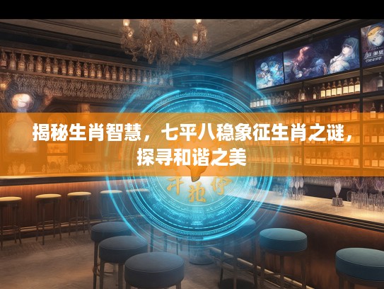 揭秘生肖智慧，七平八稳象征生肖之谜，探寻和谐之美