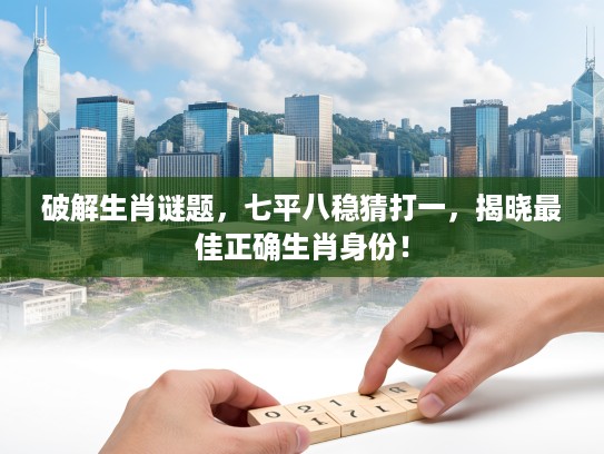 破解生肖谜题，七平八稳猜打一，揭晓最佳正确生肖身份！