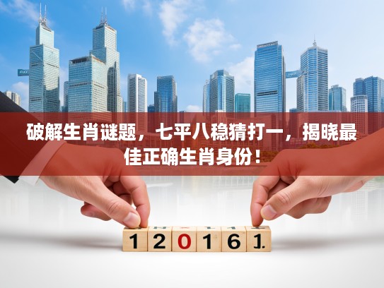破解生肖谜题，七平八稳猜打一，揭晓最佳正确生肖身份！
