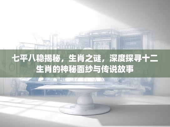 七平八稳揭秘，生肖之谜，深度探寻十二生肖的神秘面纱与传说故事