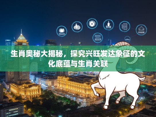 生肖奥秘大揭秘，探究兴旺发达象征的文化底蕴与生肖关联