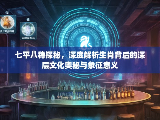 七平八稳探秘，深度解析生肖背后的深层文化奥秘与象征意义