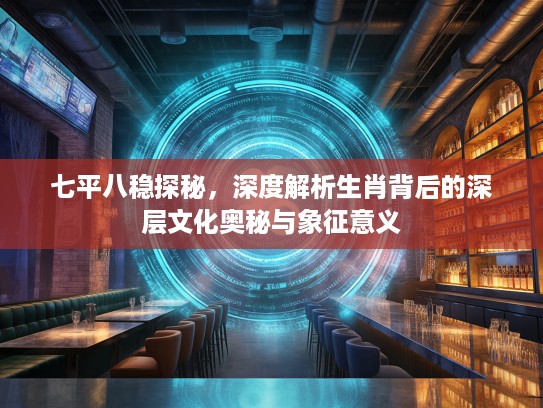 七平八稳探秘，深度解析生肖背后的深层文化奥秘与象征意义