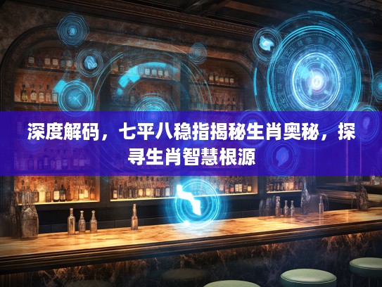 深度解码，七平八稳指揭秘生肖奥秘，探寻生肖智慧根源