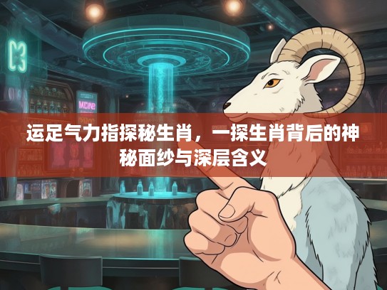 运足气力指探秘生肖，一探生肖背后的神秘面纱与深层含义