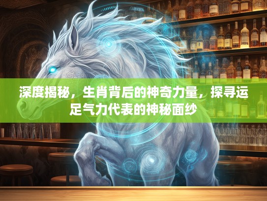 深度揭秘，生肖背后的神奇力量，探寻运足气力代表的神秘面纱