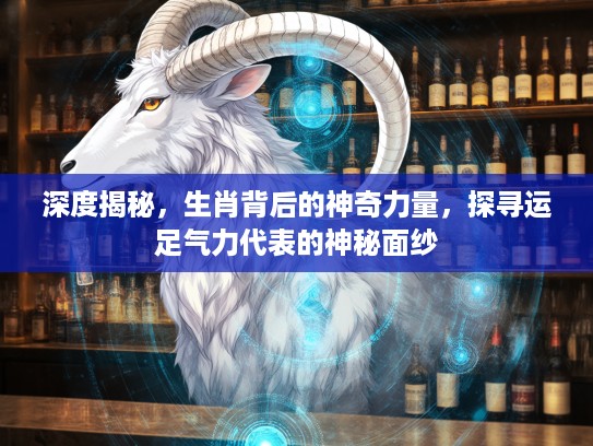 深度揭秘，生肖背后的神奇力量，探寻运足气力代表的神秘面纱
