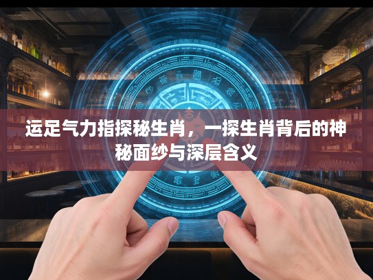 运足气力指探秘生肖，一探生肖背后的神秘面纱与深层含义