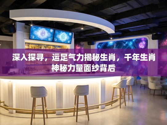 深入探寻，运足气力揭秘生肖，千年生肖神秘力量面纱背后