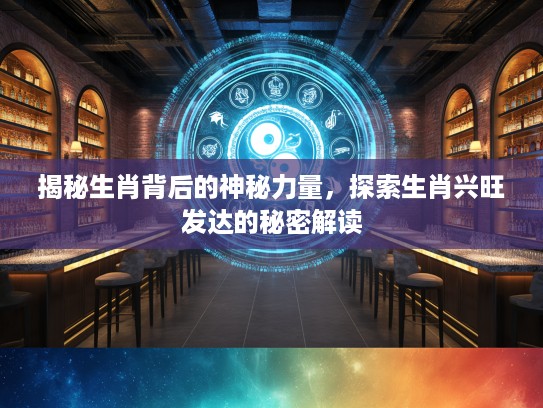 揭秘生肖背后的神秘力量，探索生肖兴旺发达的秘密解读
