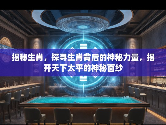 揭秘生肖，探寻生肖背后的神秘力量，揭开天下太平的神秘面纱