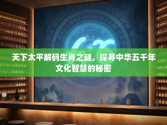 天下太平解码生肖之谜，探寻中华五千年文化智慧的秘密