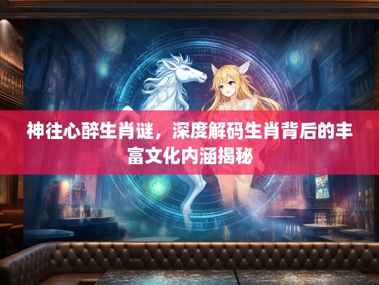 神往心醉生肖谜，深度解码生肖背后的丰富文化内涵揭秘