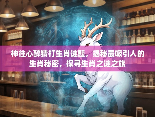 神往心醉猜打生肖谜题，揭秘最吸引人的生肖秘密，探寻生肖之谜之旅