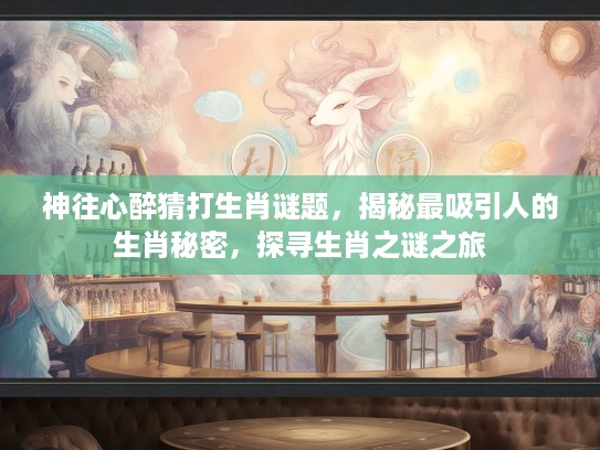 神往心醉猜打生肖谜题，揭秘最吸引人的生肖秘密，探寻生肖之谜之旅