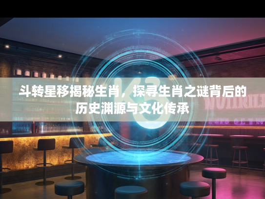 斗转星移揭秘生肖，探寻生肖之谜背后的历史渊源与文化传承
