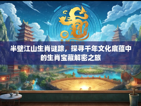 半壁江山生肖谜踪，探寻千年文化底蕴中的生肖宝藏解密之旅