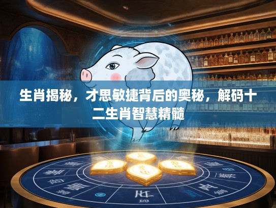 生肖揭秘，才思敏捷背后的奥秘，解码十二生肖智慧精髓