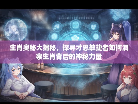 生肖奥秘大揭秘，探寻才思敏捷者如何洞察生肖背后的神秘力量