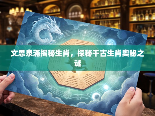 文思泉涌揭秘生肖，探秘千古生肖奥秘之谜