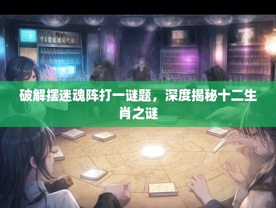 破解摆迷魂阵打一谜题，深度揭秘十二生肖之谜