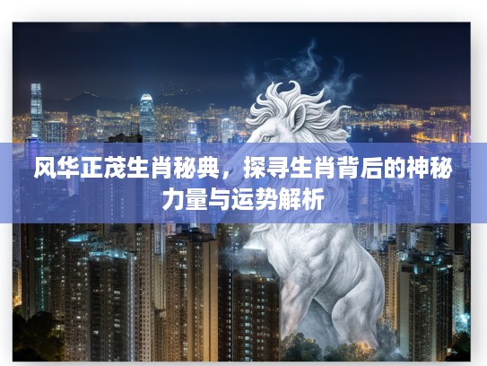 风华正茂生肖秘典，探寻生肖背后的神秘力量与运势解析