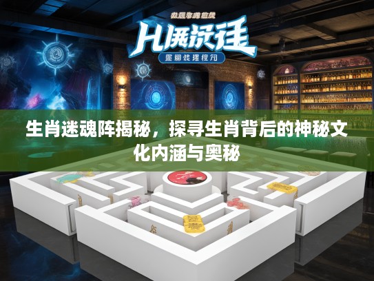 生肖迷魂阵揭秘，探寻生肖背后的神秘文化内涵与奥秘