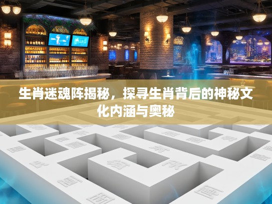生肖迷魂阵揭秘，探寻生肖背后的神秘文化内涵与奥秘