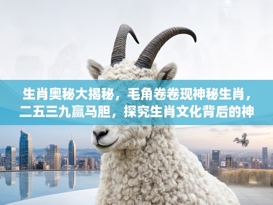生肖奥秘大揭秘，毛角卷卷现神秘生肖，二五三九赢马胆，探究生肖文化背后的神秘力量