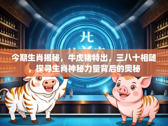 今期生肖揭秘，牛虎猪特出，三八十相随，探寻生肖神秘力量背后的奥秘